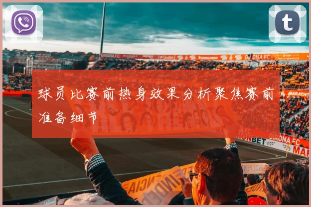 球员比赛前热身效果分析聚焦赛前准备细节